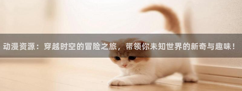 acg动漫网下载：动漫资源：穿越时空的冒险之旅，带领你未知世界的新奇与趣味！