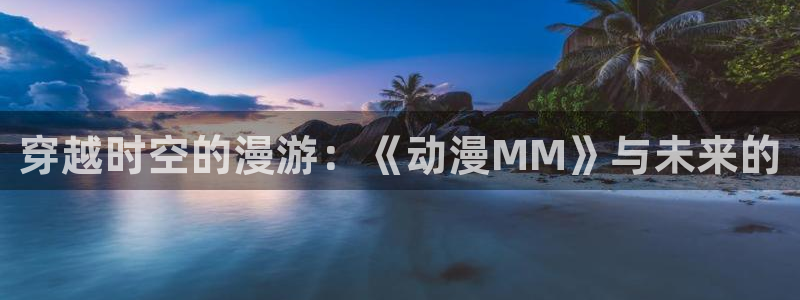 acg动漫下载免费：穿越时空的漫游：《动漫MM》与未来的