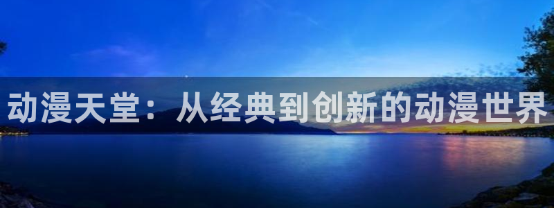 acg动漫在线观看：动漫天堂：从经典到创新的动漫世界