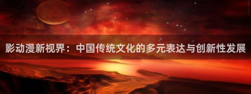 acg动漫资源下载：影动漫新视界：中国传统文化的多元表达与创新性发展