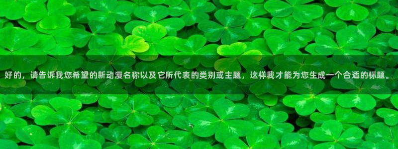 acg动漫网下载：好的，请告诉我您希望的新动漫名称以及它所代表的类别或主题，这样我才能为您生成一个合适的标题。